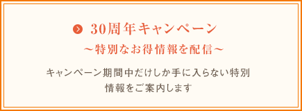 30周年キャンペーン～特別なお得情報を配信～　キャンペーン期間中だけしか手に入らない特別情報をご案内します