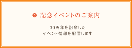 記念イベントのご案内　30周年を記念したイベント情報を配信します