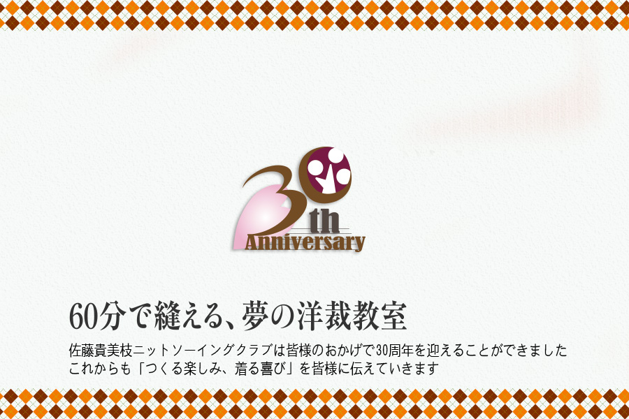 60分で縫える、夢の洋裁教室 佐藤貴美枝ニットソーイングクラブは皆様のおかげで30周年を迎えることができました　これからも「つくる楽しみ、着る喜び」を皆様に伝えていきます