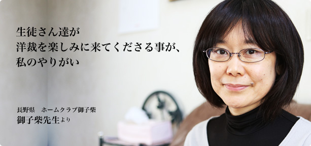 生徒さん達が洋裁を楽しみに来てくださる事が、私のやりがい：長野県 ホームクラブ御子柴 御子柴先生より