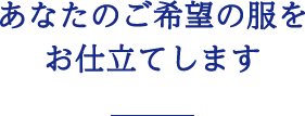 あなたのご希望の服をお仕立てします