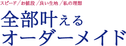 スピード お値段 良い生地 私の理想 全部叶えるオーダーメイド